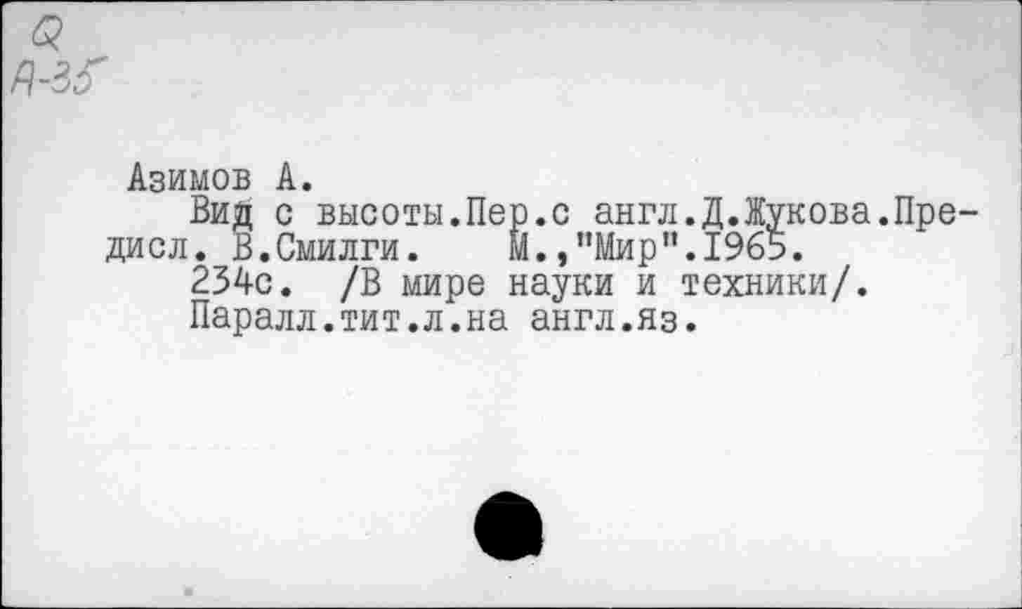 ﻿Азимов А.
Вид с высоты.Пер.с англ.Д.Жукова.Пре-дисл. В.Смилги. М.,’’Мир’’.1965.
234с. /В мире науки и техники/.
Паралл.тит.л.на англ.яз.